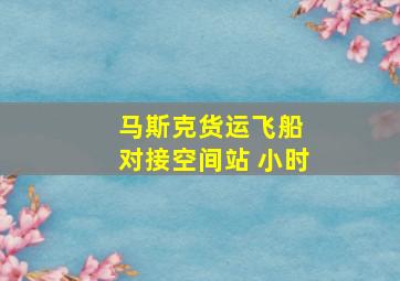 马斯克货运飞船 对接空间站 小时